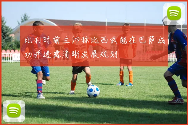 比利时前主帅称比西武能在巴萨成功并透露清晰发展规划