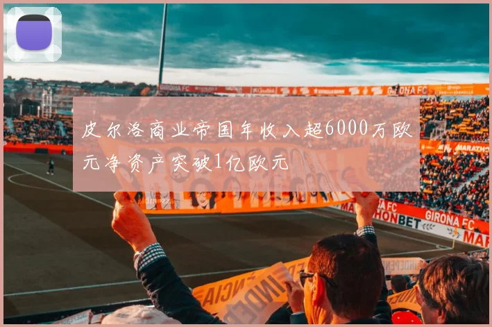 皮尔洛商业帝国年收入超6000万欧元净资产突破1亿欧元
