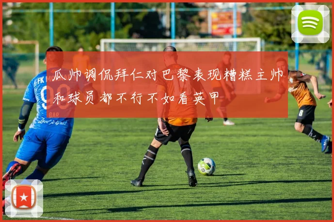 瓜帅调侃拜仁对巴黎表现糟糕主帅和球员都不行不如看英甲