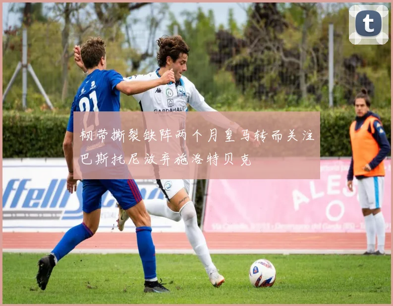 韧带撕裂缺阵两个月皇马转而关注巴斯托尼放弃施洛特贝克