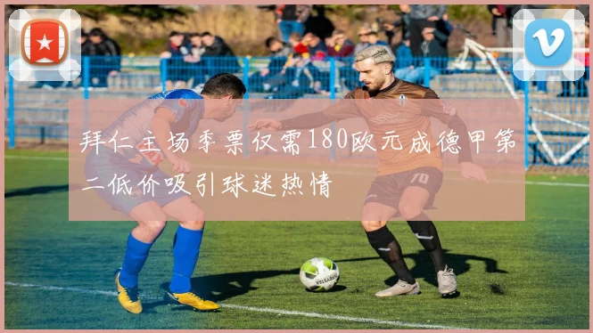 拜仁主场季票仅需180欧元成德甲第二低价吸引球迷热情