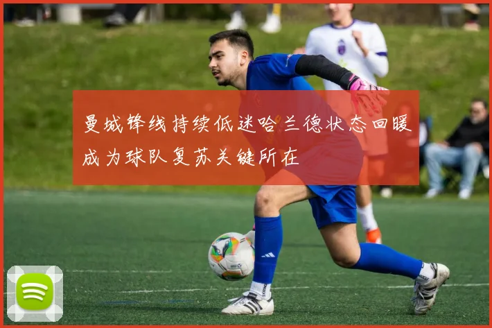 曼城锋线持续低迷哈兰德状态回暖成为球队复苏关键所在