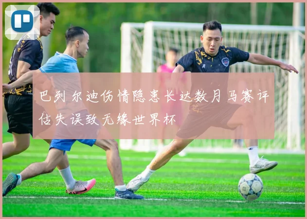 巴列尔迪伤情隐患长达数月马赛评估失误致无缘世界杯