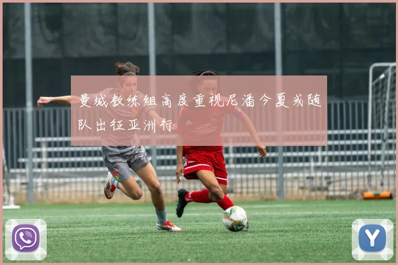 曼城教练组高度重视尼潘今夏或随队出征亚洲行