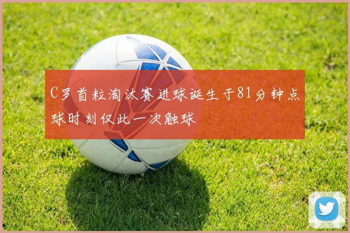 C罗首粒淘汰赛进球诞生于81分钟点球时刻仅此一次触球