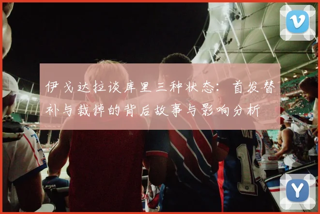 伊戈达拉谈库里三种状态：首发替补与裁掉的背后故事与影响分析