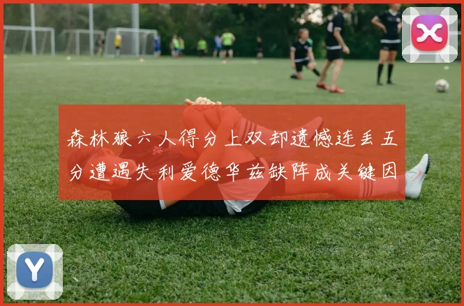 森林狼六人得分上双却遗憾连丢五分遭遇失利爱德华兹缺阵成关键因素