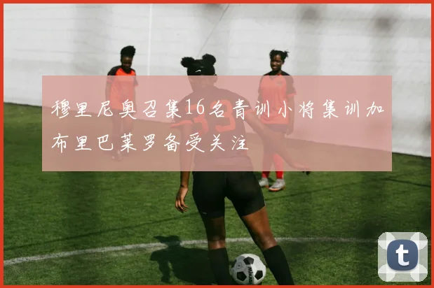 穆里尼奥召集16名青训小将集训加布里巴莱罗备受关注
