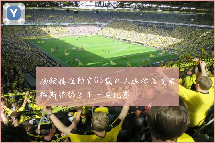 杨毅精准预言G3裁判人选称马克戴维斯将执法下一场比赛