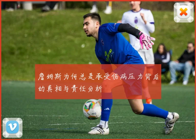 詹姆斯为何总是承受伤病压力背后的真相与责任分析
