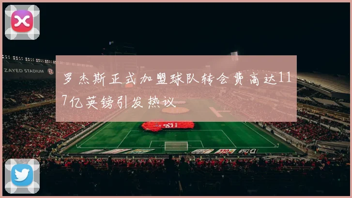 罗杰斯正式加盟球队转会费高达117亿英镑引发热议