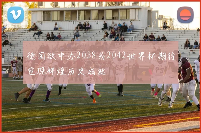 德国欲申办2038或2042世界杯期待重现辉煌历史成就