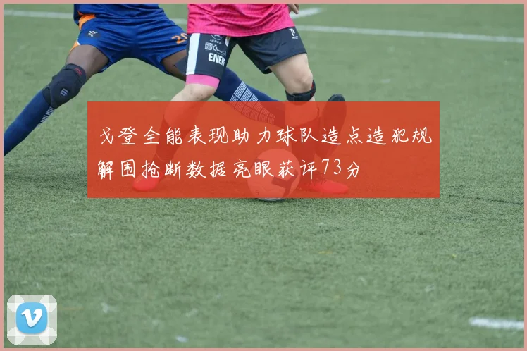 戈登全能表现助力球队造点造犯规解围抢断数据亮眼获评73分
