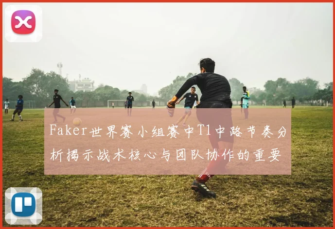 Faker世界赛小组赛中T1中路节奏分析揭示战术核心与团队协作的重要性