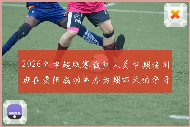 2026年中超联赛裁判人员中期培训班在贵阳成功举办为期四天的学习与交流活动