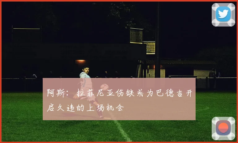 阿斯：拉菲尼亚伤缺或为巴德吉开启久违的上场机会