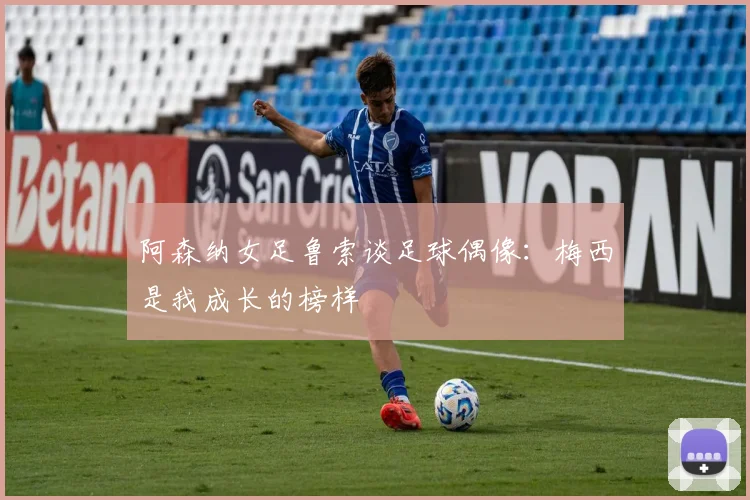 阿森纳女足鲁索谈足球偶像：梅西是我成长的榜样