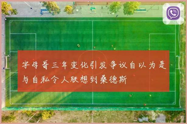 字母哥三年变化引发争议自以为是与自私令人联想到桑德斯