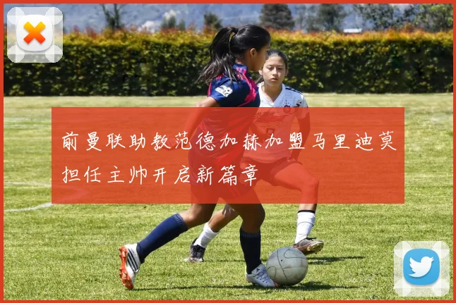 前曼联助教范德加赫加盟马里迪莫担任主帅开启新篇章