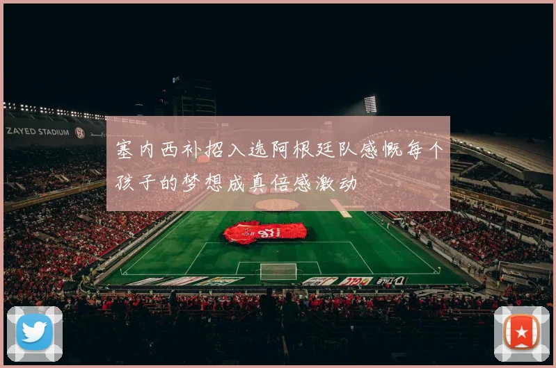 塞内西补招入选阿根廷队感慨每个孩子的梦想成真倍感激动