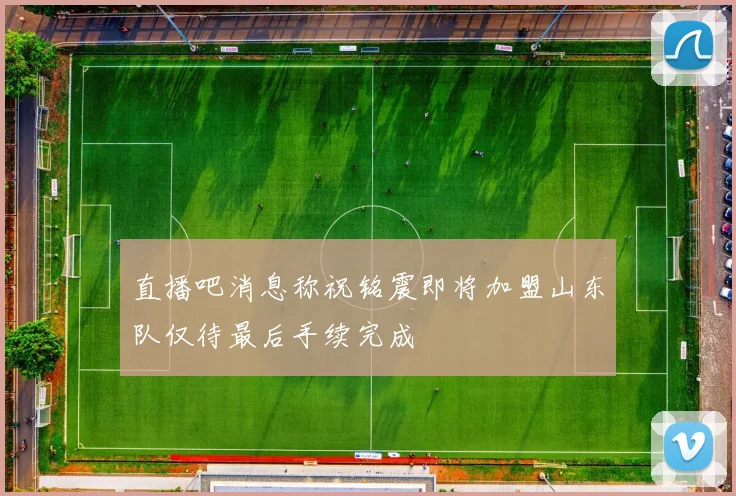 直播吧消息称祝铭震即将加盟山东队仅待最后手续完成