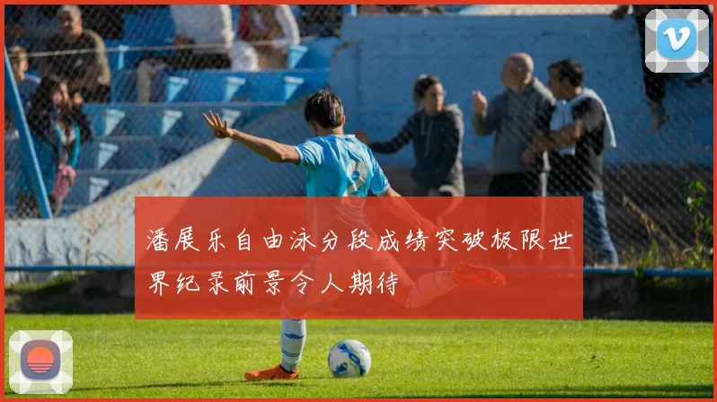潘展乐自由泳分段成绩突破极限世界纪录前景令人期待