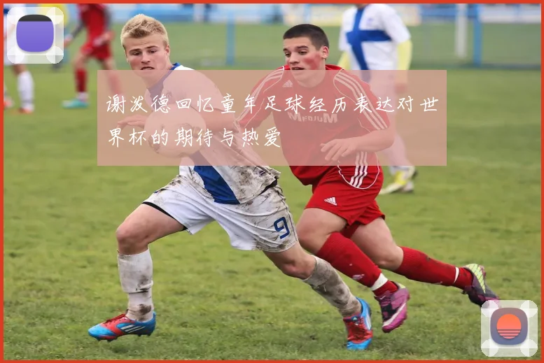 谢泼德回忆童年足球经历表达对世界杯的期待与热爱