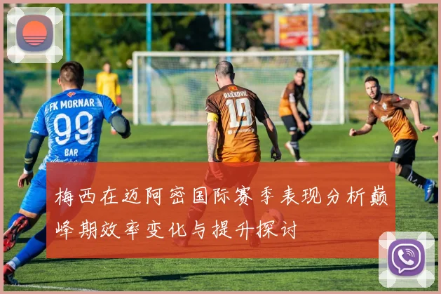 梅西在迈阿密国际赛季表现分析巅峰期效率变化与提升探讨
