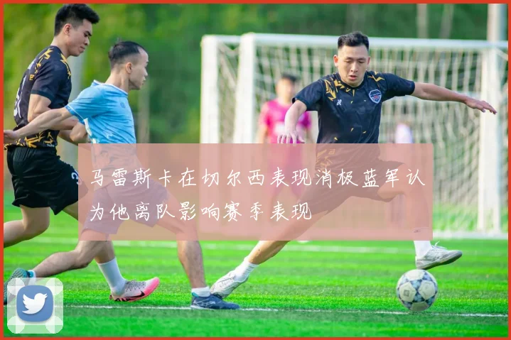 马雷斯卡在切尔西表现消极蓝军认为他离队影响赛季表现