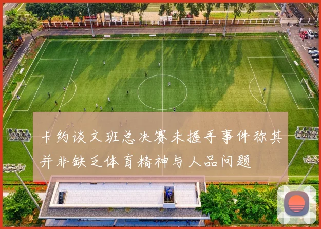 卡约谈文班总决赛未握手事件称其并非缺乏体育精神与人品问题