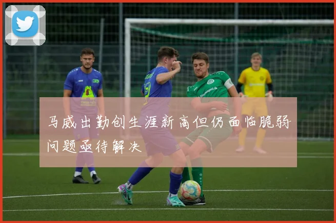 马威出勤创生涯新高但仍面临脆弱问题亟待解决