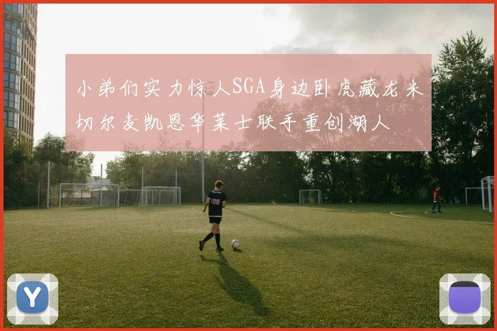 小弟们实力惊人SGA身边卧虎藏龙米切尔麦凯恩华莱士联手重创湖人
