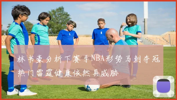 林书豪分析下赛季NBA形势马刺夺冠热门雷霆健康依然具威胁