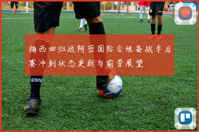 梅西回归迈阿密国际合练备战季后赛冲刺状态更新与前景展望