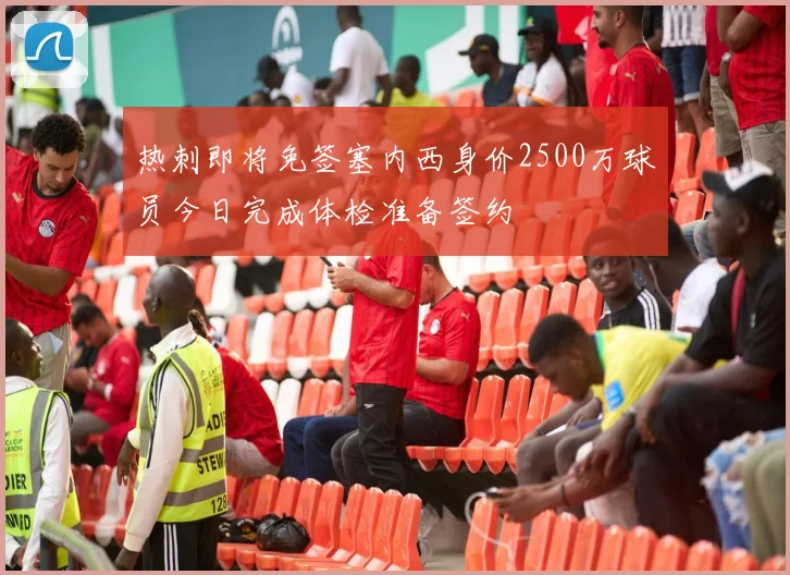 热刺即将免签塞内西身价2500万球员今日完成体检准备签约