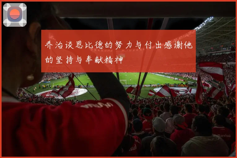 乔治谈恩比德的努力与付出感谢他的坚持与奉献精神